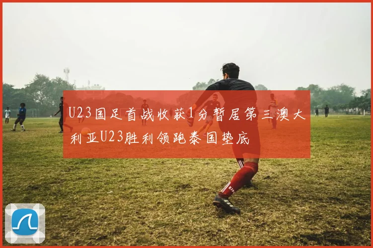 U23国足首战收获1分暂居第三澳大利亚U23胜利领跑泰国垫底