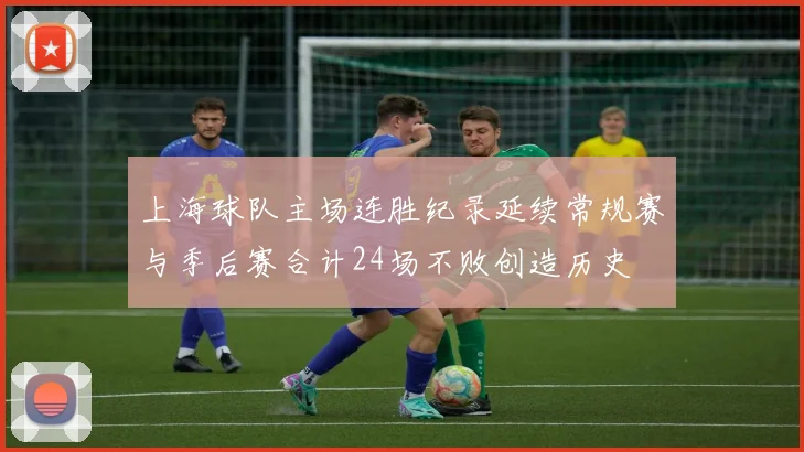 上海球队主场连胜纪录延续常规赛与季后赛合计24场不败创造历史