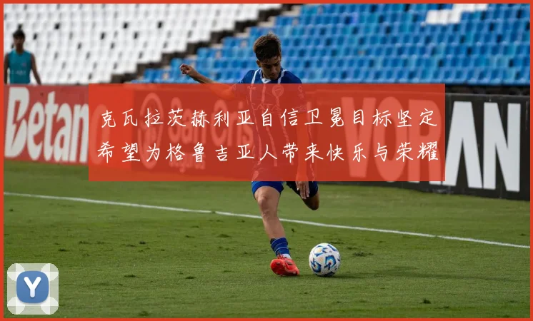 克瓦拉茨赫利亚自信卫冕目标坚定希望为格鲁吉亚人带来快乐与荣耀