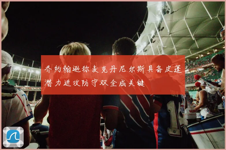 乔约翰逊称麦克丹尼尔斯具备皮蓬潜力进攻防守双全成关键