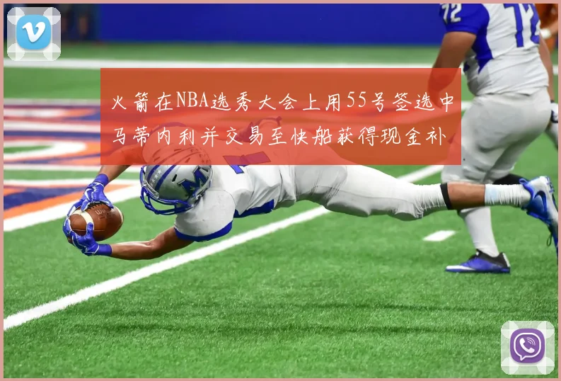 火箭在NBA选秀大会上用55号签选中马蒂内利并交易至快船获得现金补偿