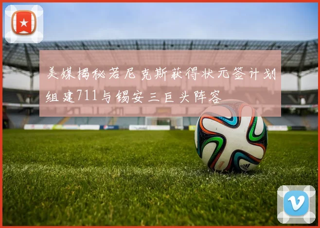 美媒揭秘若尼克斯获得状元签计划组建711与锡安三巨头阵容