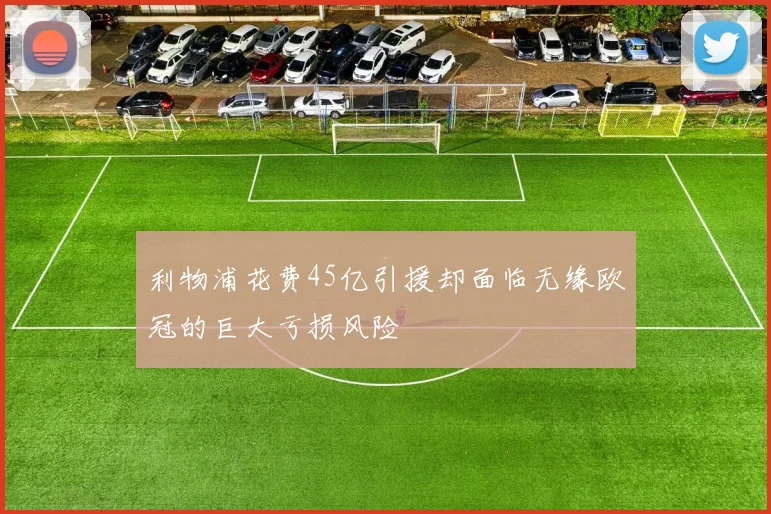 利物浦花费45亿引援却面临无缘欧冠的巨大亏损风险