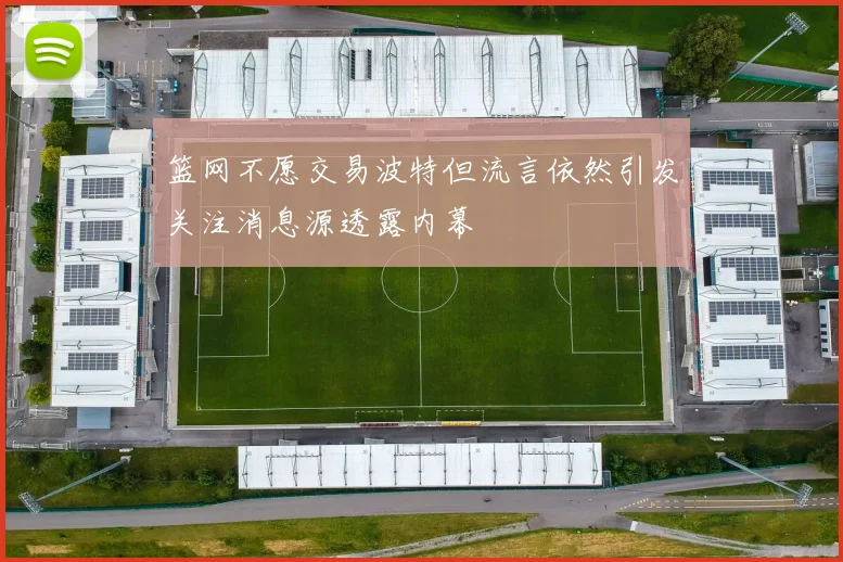 篮网不愿交易波特但流言依然引发关注消息源透露内幕