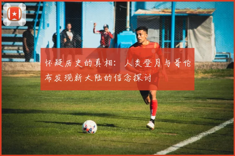 怀疑历史的真相：人类登月与哥伦布发现新大陆的信念探讨