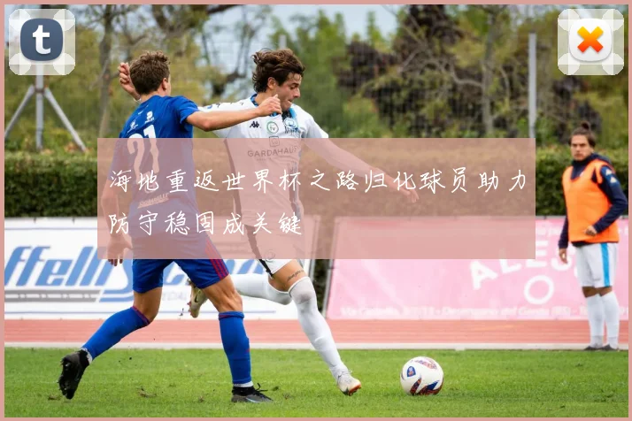 海地重返世界杯之路归化球员助力防守稳固成关键