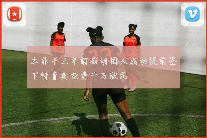 本菲卡三年前截胡国米成功提前签下特鲁宾花费千万欧元