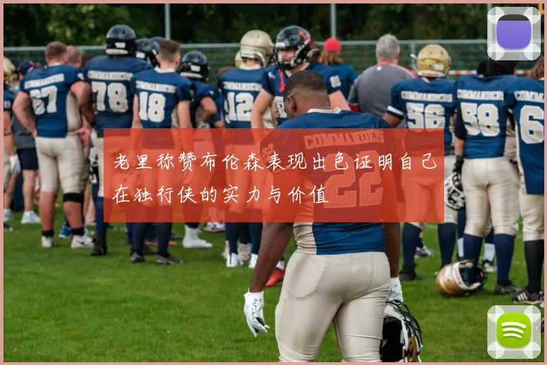老里称赞布伦森表现出色证明自己在独行侠的实力与价值