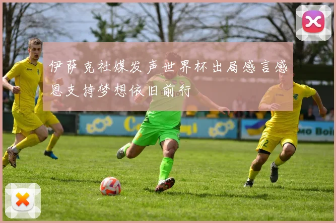 伊萨克社媒发声世界杯出局感言感恩支持梦想依旧前行