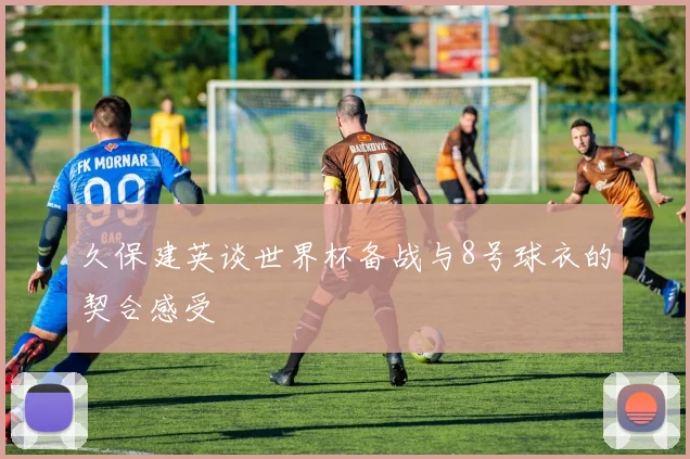 久保建英谈世界杯备战与8号球衣的契合感受