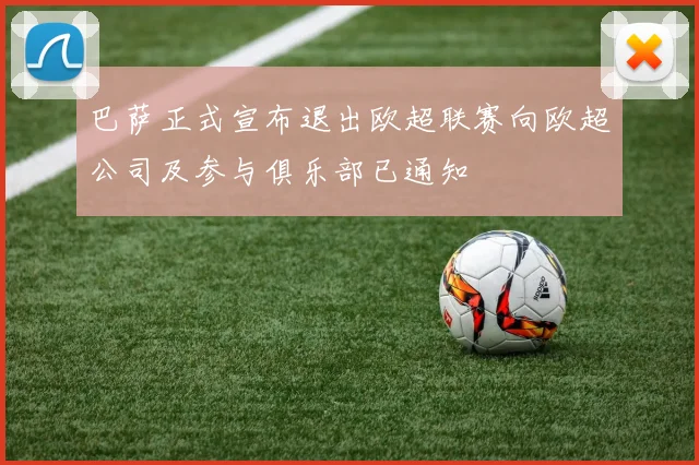 巴萨正式宣布退出欧超联赛向欧超公司及参与俱乐部已通知
