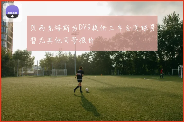 贝西克塔斯为DV9提供三年合同球员暂无其他同等报价