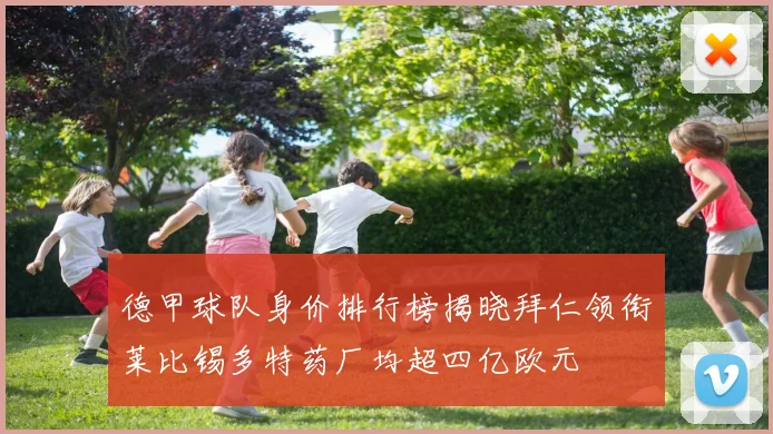 德甲球队身价排行榜揭晓拜仁领衔莱比锡多特药厂均超四亿欧元