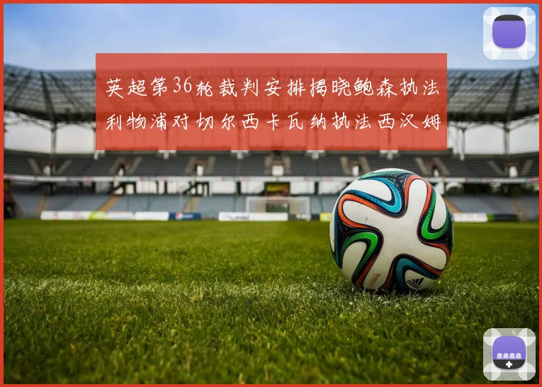 英超第36轮裁判安排揭晓鲍森执法利物浦对切尔西卡瓦纳执法西汉姆对阿森纳