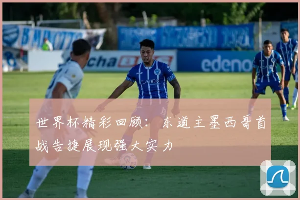 世界杯精彩回顾：东道主墨西哥首战告捷展现强大实力