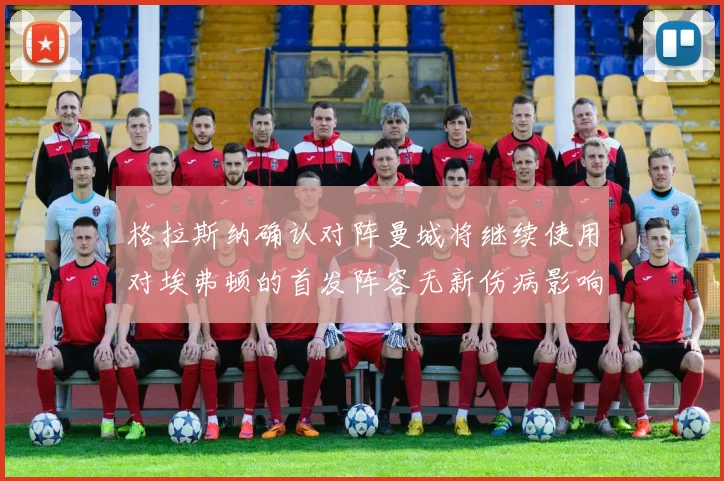 格拉斯纳确认对阵曼城将继续使用对埃弗顿的首发阵容无新伤病影响