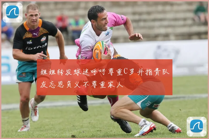 姐姐转发球迷呼吁尊重C罗并指责队友忘恩负义不尊重家人