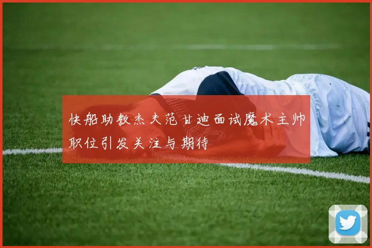 快船助教杰夫范甘迪面试魔术主帅职位引发关注与期待