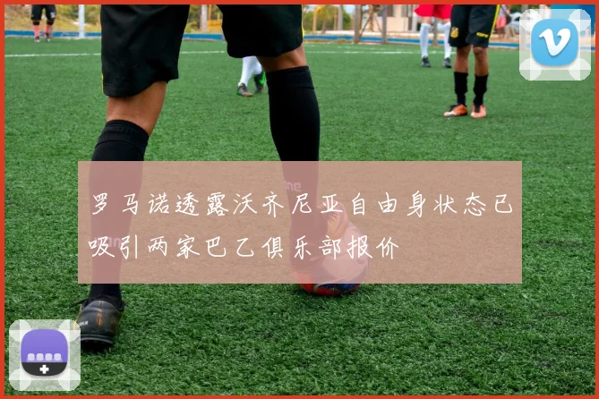 罗马诺透露沃齐尼亚自由身状态已吸引两家巴乙俱乐部报价
