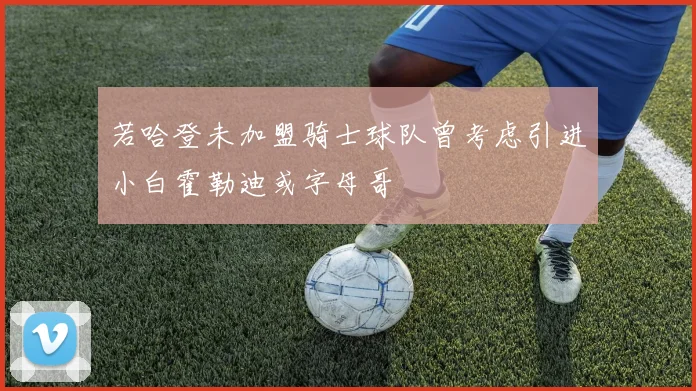 若哈登未加盟骑士球队曾考虑引进小白霍勒迪或字母哥