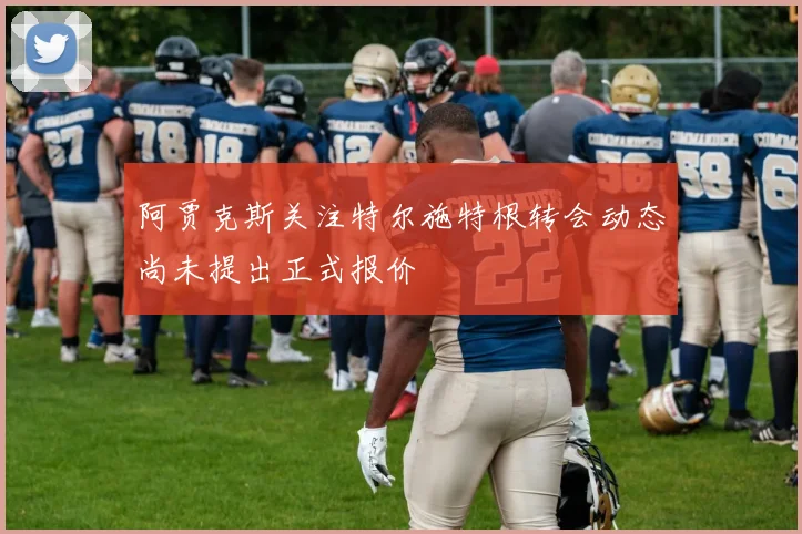 阿贾克斯关注特尔施特根转会动态尚未提出正式报价